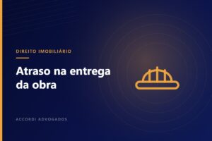 Atraso na entrega da obra: quais são os direitos do comprador — Accordi Advogados