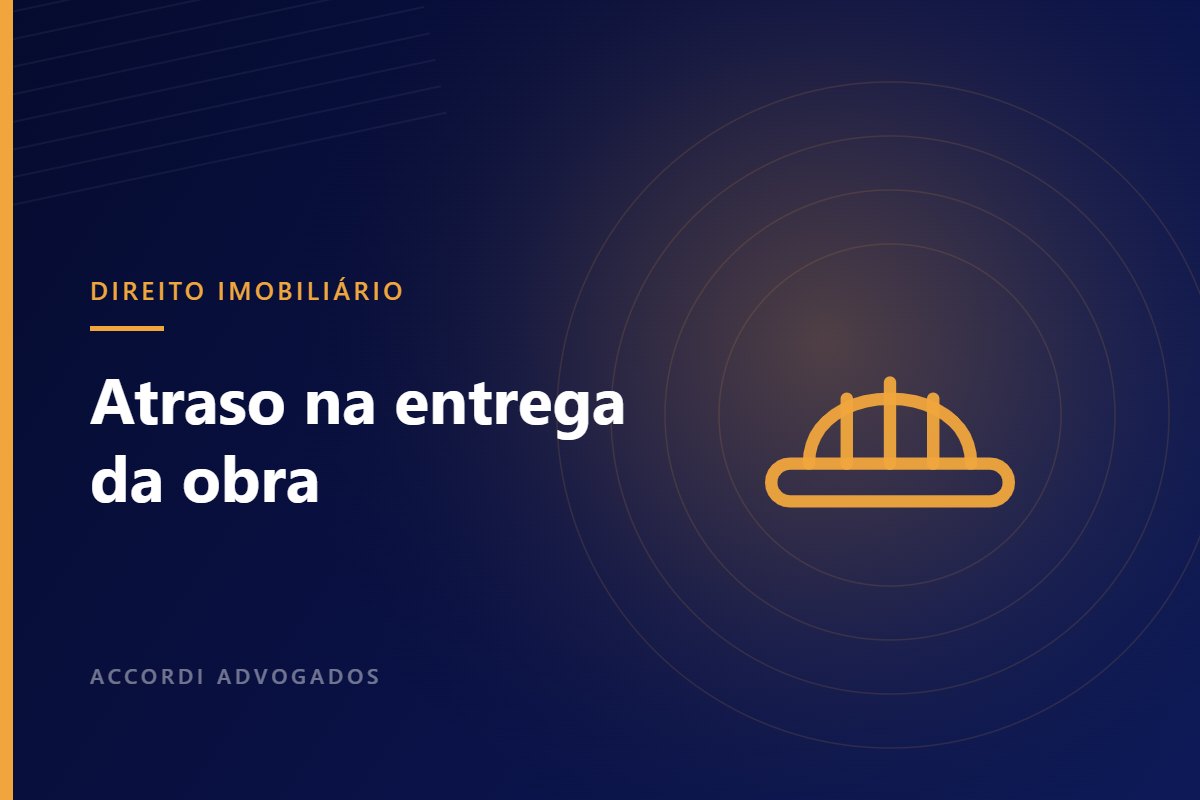 Atraso na entrega da obra: quais são os direitos do comprador — Accordi Advogados