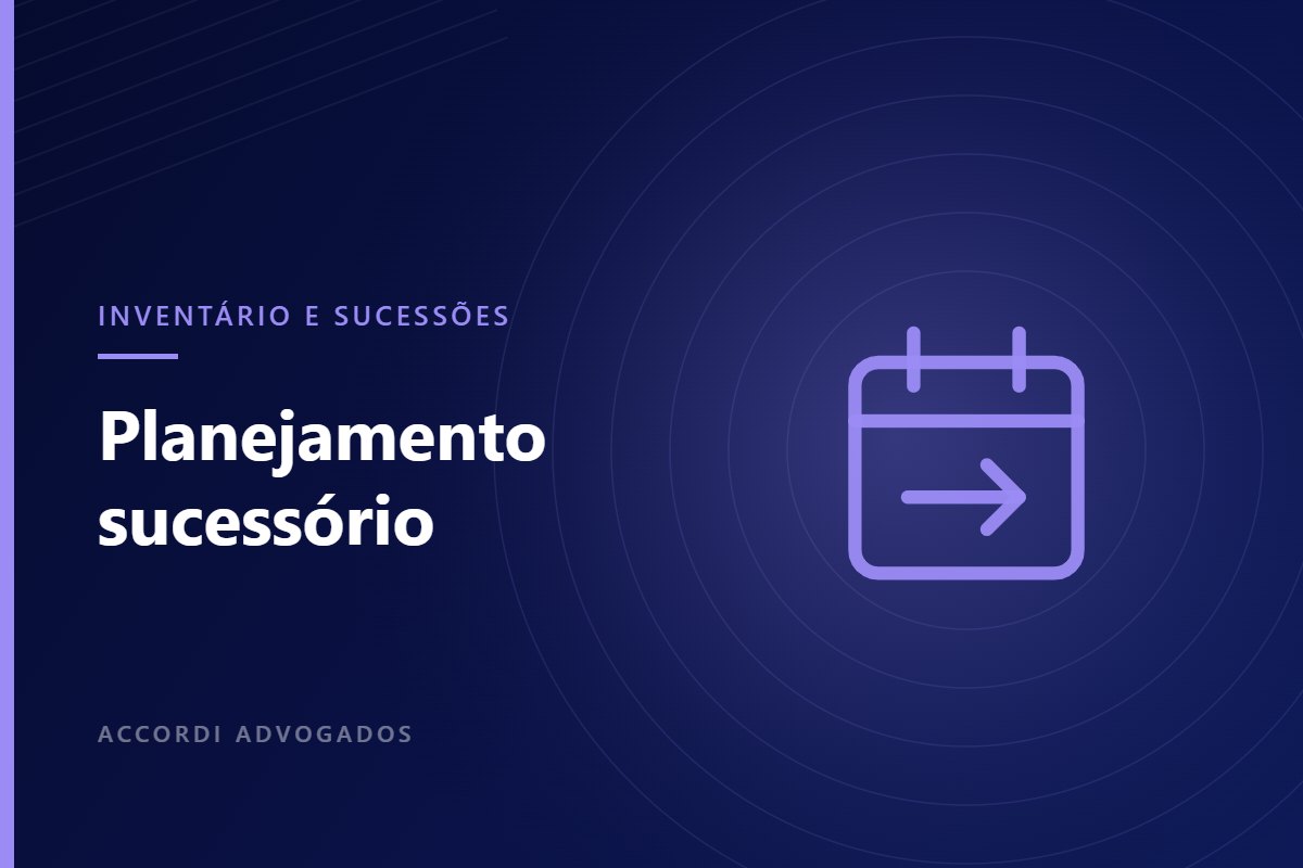 Planejamento sucessório e mudanças tributárias: por que antecipar decisões — Accordi Advogados