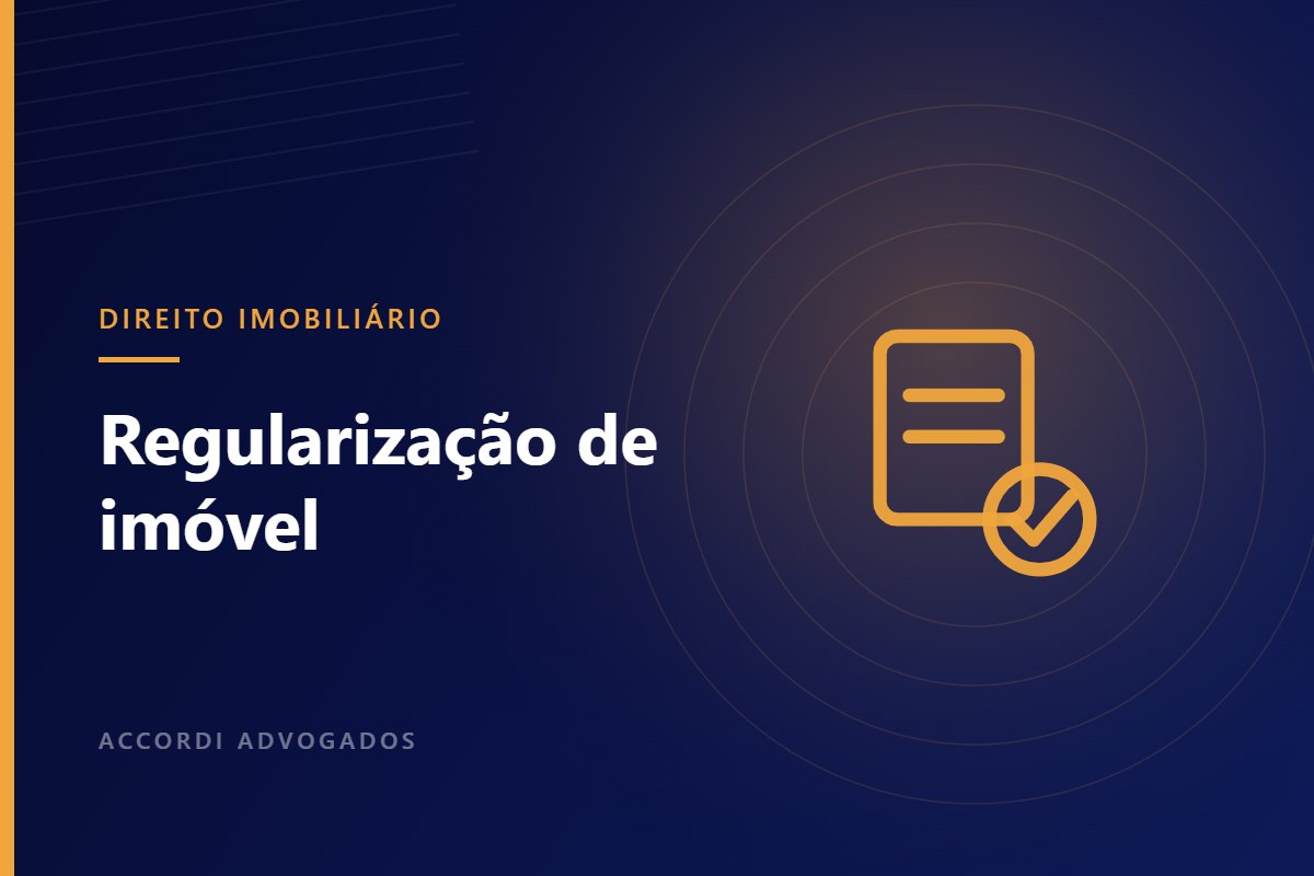 Regularização de imóvel: por que vale a pena resolver a documentação — Accordi Advogados
